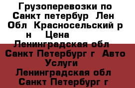 Грузоперевозки по Санкт-петербур, Лен. Обл. Красносельский р-н. › Цена ­ 1 000 - Ленинградская обл., Санкт-Петербург г. Авто » Услуги   . Ленинградская обл.,Санкт-Петербург г.